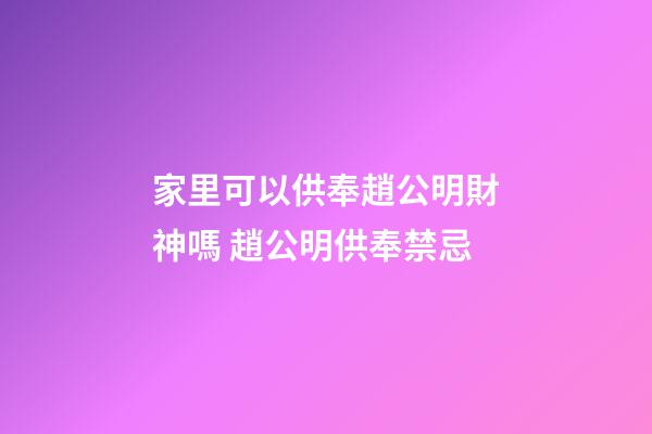 家里可以供奉趙公明財神嗎 趙公明供奉禁忌
